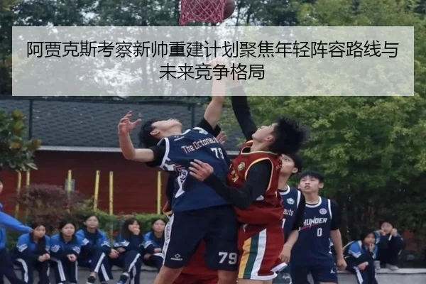 阿贾克斯考察新帅重建计划聚焦年轻阵容路线与未来竞争格局