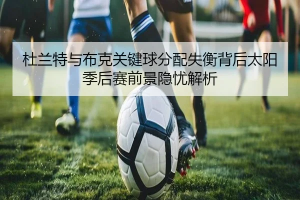 杜兰特与布克关键球分配失衡背后太阳季后赛前景隐忧解析
